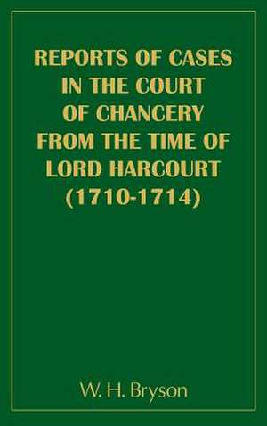 Report of Cases in the Court of Chancery from the Time of Lord Harcourt (1710-1714) de W. H. Bryson