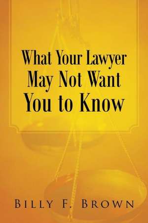 What Your Lawyer May Not Want You to Know de Billy F. Brown