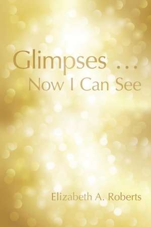 Glimpses ... Now I Can See de Elizabeth a. Roberts