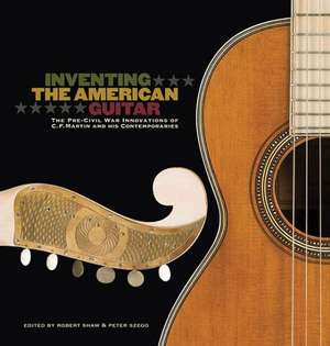 Inventing the American Guitar: The Pre-Civil War Innovations of C.F. Martin and His Contemporaries de Peter Szego