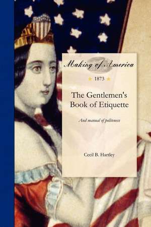 Gentlemen's Book of Etiquette: And Manual of Politeness. Being a Complete Guide for a Gentleman's Conduct in All His Relations Towards Society de Cecil B. Hartley