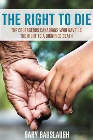 The Right to Die: The Courageous Canadians Who Gave Us the Right to a Dignified Death de Gary Bauslaugh