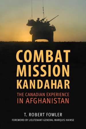 Combat Mission Kandahar: The Canadian Experience in Afghanistan de T. Robert Fowler