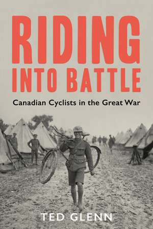 Riding Into Battle: Canadian Cyclists in the Great War de Ted Glenn