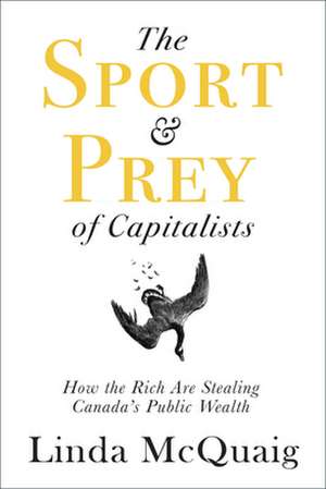 The Sport and Prey of Capitalists: How the Rich Are Stealing Canada's Public Wealth de Linda McQuaig