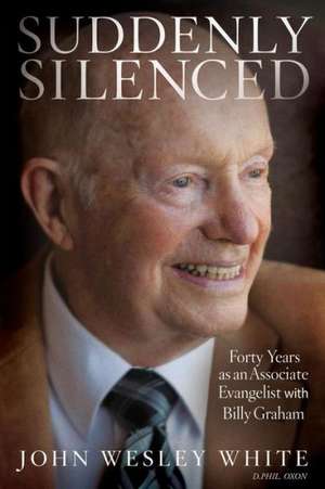 Suddenly Silenced: Forty Years as an Associate Evangelist with Billy Graham (Third Edition) de John Wesley White