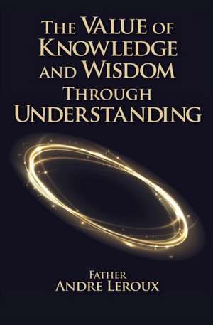 The Value of Knowledge and Wisdom Through Understanding de Father Andre LeRoux