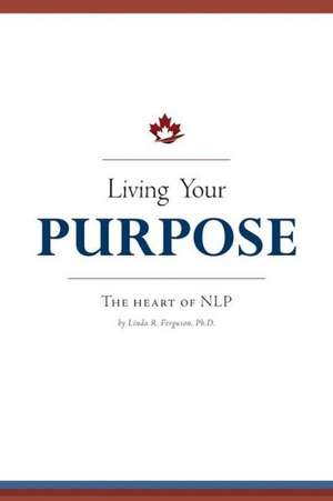 Living Your Purpose - The Heart of Nlp de Linda R. Ferguson