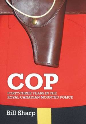 Cop - Forty-Three Years in the Royal Canadian Mounted Police de Bill Sharp