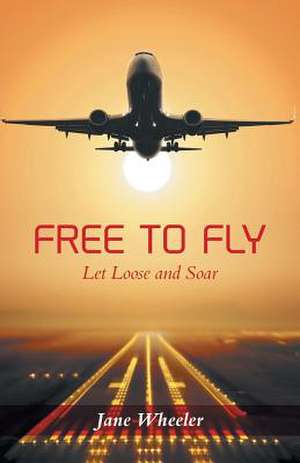 Free to Fly - Let Loose and Soar de Jane Wheeler