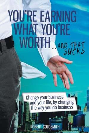 You Re Earning What You Deserve and That Sucks - Improve Your Business and Your Life by Changing the Way You Do Business de Robert Goldsmith