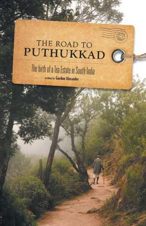 The Road to Puthukkad - The Birth of a Tea Estate in South India: A Collection of Recipes from WWW.Iwanttocookthat.com de Gordon Alexander