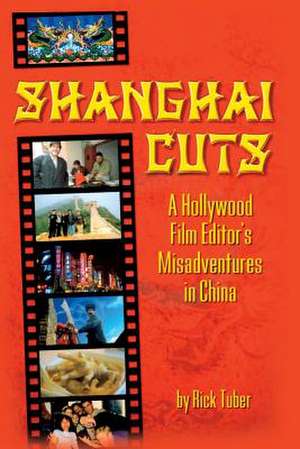 Shanghai Cuts - A Hollywood Film Editor's Misadventures in China de Rick Tuber