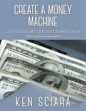 Create a Money Machine - A Safe and Reliable Way to Build Your Stock Market Fortune. Read This Book and Get Wealthy!: A Narration of Events de Ken Sciara