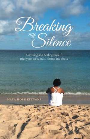 Breaking My Silence Surviving and Healing Myself After Years of Secrecy, Shame, and Abuse de Maya Hope Kitwana