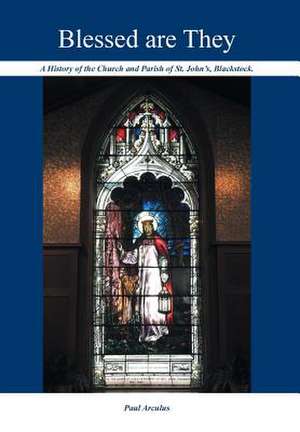 Blessed Are They: A History of the Church and Parish of St. John's, Blackstock de Paul Arculus