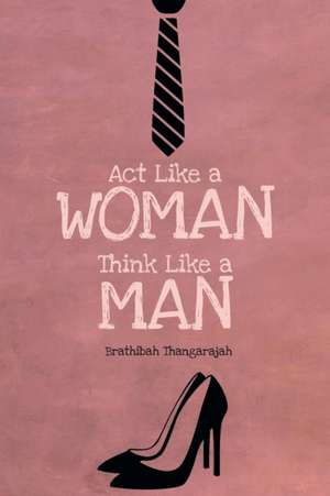 ACT Like a Woman Think Like a Man de Brathibah Thangarajah