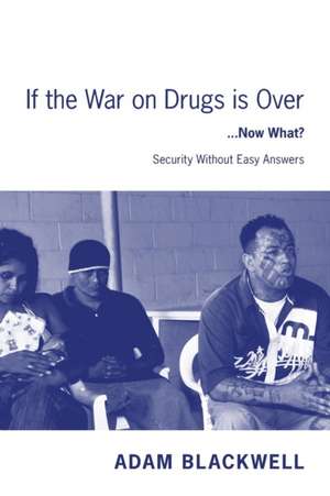 If the War on Drugs Is Over ...Now What ?: Security Without Easy Answers de Adam Blackwell