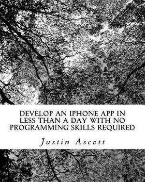 Develop an iPhone App in Less Than a Day with No Programming Skills Required de Justin Ascott