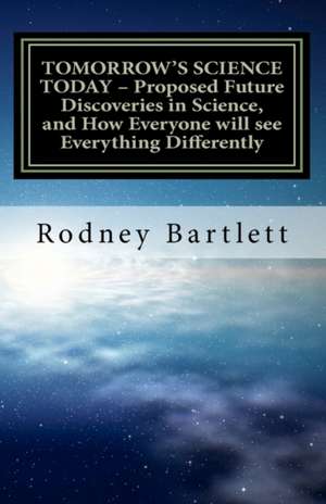 Tomorrow's Science Today - Proposed Future Discoveries in Science, and How Everyone Will See Everything Differently de Rodney Bartlett