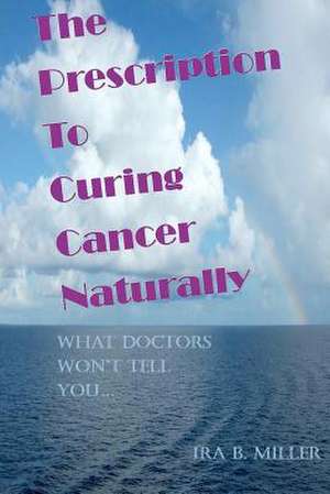 The Prescription to Curing Cancer Naturally de Ira B. Miller