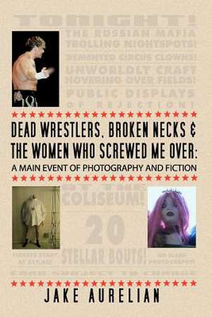 Dead Wrestlers, Broken Necks & the Women Who Screwed Me Over de Jake Aurelian