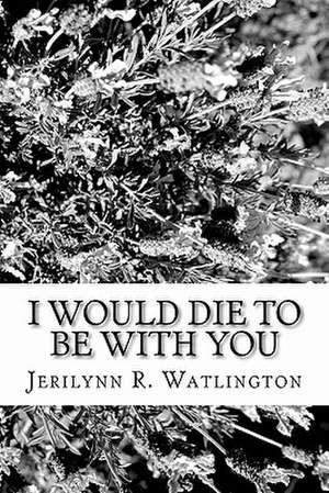 I Would Die to Be with You de Jerilynn R. Watlington