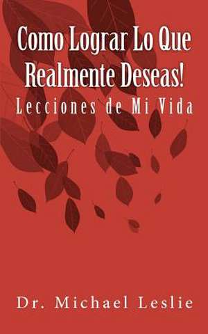 Como Lograr Lo Que Realmente Deseas! de Michael Leslie