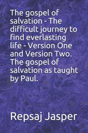 The Gospel of Salvation - The Difficult Journey to Find Everlasting Life - Version One and Version Two. the Gospel of Salvation as Taught by Paul. de Repsaj Jasper