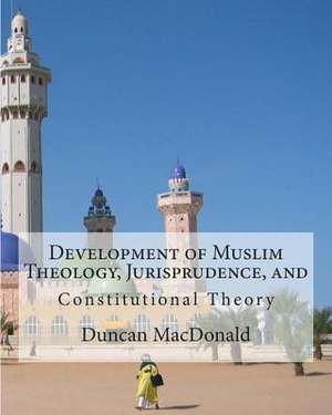 Development of Muslim Theology, Jurisprudence, and Constitutional Theory de Duncan B. MacDonald