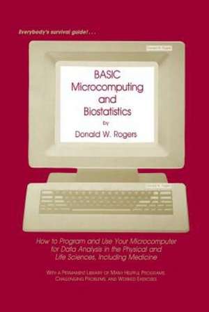 BASIC Microcomputing and Biostatistics: How to Program and Use Your Microcomputer for Data Analysis in the Physical and Life Sciences, Including Medicine de Donald W. Rogers