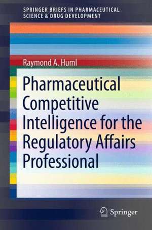 Pharmaceutical Competitive Intelligence for the Regulatory Affairs Professional de Raymond A. Huml