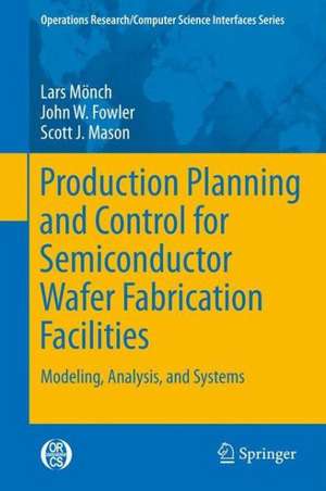 Production Planning and Control for Semiconductor Wafer Fabrication Facilities: Modeling, Analysis, and Systems de Lars Mönch