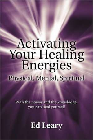 Activating Your Healing Energies -- Physical, Mental, Spiritual de Ed Leary