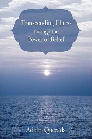 Transcending Illness Through the Power of Belief de Adolfo Quezada