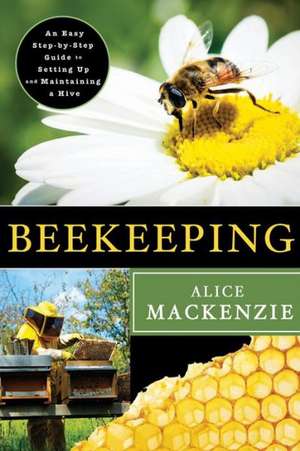 Beekeeping: An Easy Step-By-Step Guide to Setting Up and Maintaining a Hive de Alice MacKenzie