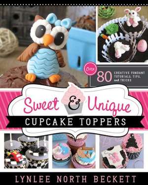 Sweet & Unique Cupcake Toppers: Over 80 Creative Fondant Tutorials, Tips, and Tricks de Lynlee North Beckett