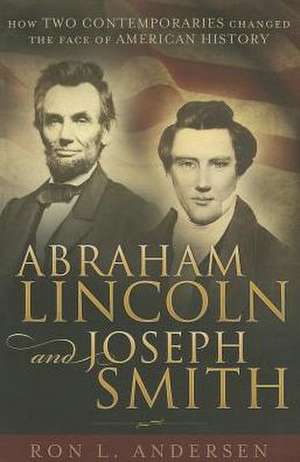 Abraham Lincoln and Joseph Smith: How Two Contemporaries Changed the Face of American History de Ron L. Andersen