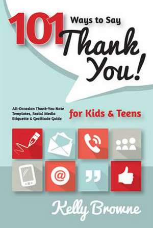 101 Ways to Say Thank You, Kids & Teens: All-Occasion Thank-You Note Templates, Social Media Etiquette & Gratitude Guide de Kelly Browne