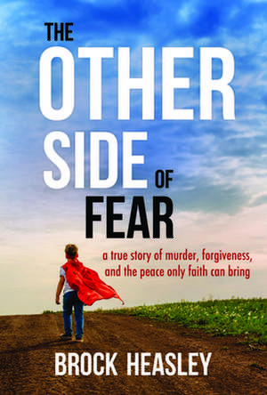 The Other Side of Fear: A True Story of Murder, Forgiveness, and Peace Only Faith Can Bring de Brock Heasley