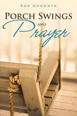 Porch Swings and Prayer de Rob Goodwin