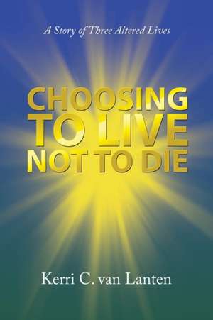 Choosing to Live Not to Die de Kerri C. van Lanten