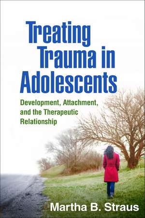 Treating Trauma in Adolescents: Development, Attachment, and the Therapeutic Relationship de Martha B. Strauss