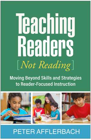 Teaching Readers (Not Reading): Moving Beyond Skills and Strategies to Reader-Focused Instruction de Peter Afflerbach