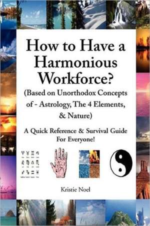 How to Have a Harmonious Workforce? (Based on Unorthodox Concepts of - Astrology, The 4 Elements, & Nature) de Kristie Noel