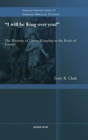 I Will Be King Over You! the Rhetoric of Divine Kingship in the Book of Ezekiel: Nach Dem Codex Vaticanus Borgianus AR de Terry R Clark