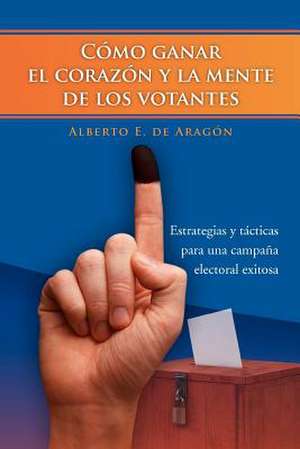 Como Ganar El Corazon y La Mente de Los Votantes de Alberto E. De Arag N.