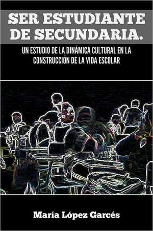 Ser Estudiante de Secundaria. Un Estudio de La Dinamica Cultural En La Construccion de La Vida Escolar de Mar a. L. Pez Garc?'s