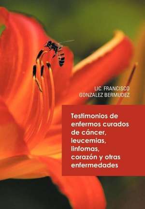 Testimonios de Enfermos Curados de Cancer Leucemias Linfomas Corazon y Otras Enfermedades de LIC Francisco Gonzalez Bermudez