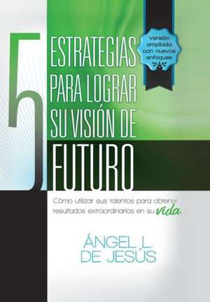 5 Estrategias Para Lograr Su Vision de Futuro de Angel De Jesus